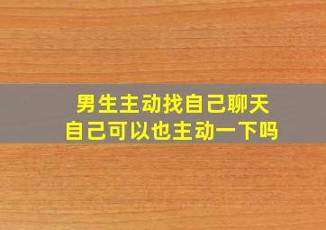 男生主动找自己聊天自己可以也主动一下吗