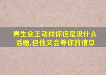 男生会主动找你但是没什么话题,但他又会等你的信息