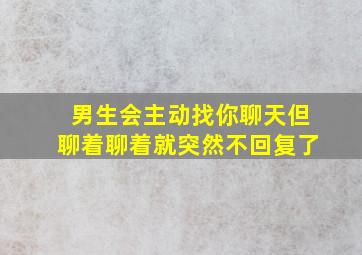 男生会主动找你聊天但聊着聊着就突然不回复了