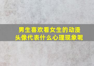 男生喜欢看女生的动漫头像代表什么心理现象呢