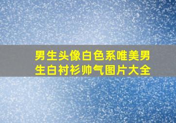 男生头像白色系唯美男生白衬衫帅气图片大全