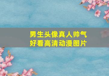 男生头像真人帅气好看高清动漫图片