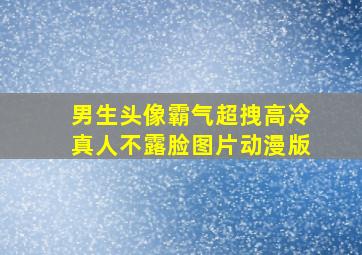 男生头像霸气超拽高冷真人不露脸图片动漫版