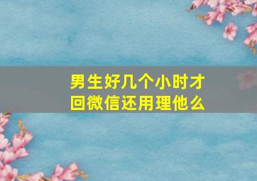 男生好几个小时才回微信还用理他么