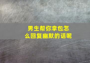 男生帮你拿包怎么回复幽默的话呢