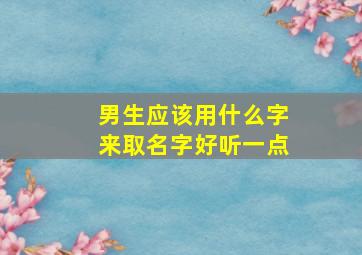 男生应该用什么字来取名字好听一点