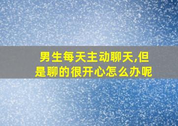 男生每天主动聊天,但是聊的很开心怎么办呢