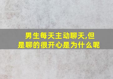 男生每天主动聊天,但是聊的很开心是为什么呢