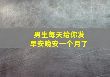 男生每天给你发早安晚安一个月了