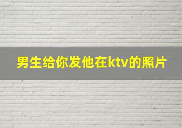 男生给你发他在ktv的照片