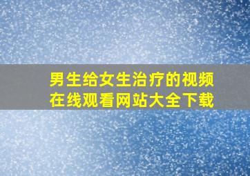 男生给女生治疗的视频在线观看网站大全下载