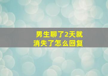 男生聊了2天就消失了怎么回复