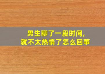 男生聊了一段时间,就不太热情了怎么回事