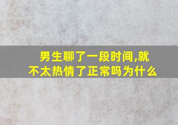 男生聊了一段时间,就不太热情了正常吗为什么