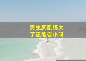 男生胸肌练大了还能变小吗