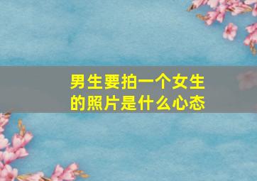 男生要拍一个女生的照片是什么心态