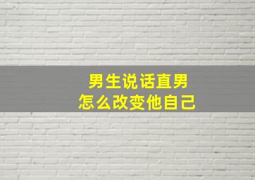 男生说话直男怎么改变他自己