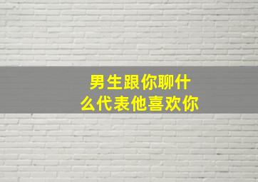 男生跟你聊什么代表他喜欢你