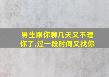 男生跟你聊几天又不理你了,过一段时间又找你