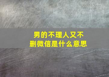 男的不理人又不删微信是什么意思