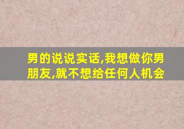 男的说说实话,我想做你男朋友,就不想给任何人机会