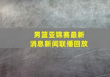 男篮亚锦赛最新消息新闻联播回放