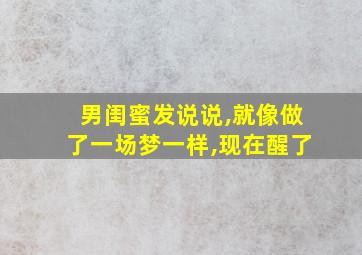 男闺蜜发说说,就像做了一场梦一样,现在醒了