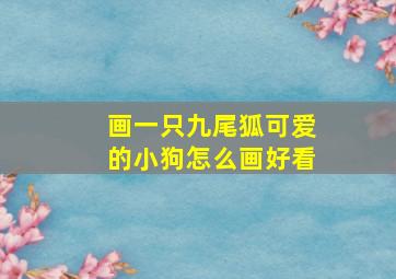 画一只九尾狐可爱的小狗怎么画好看