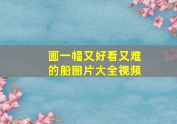 画一幅又好看又难的船图片大全视频