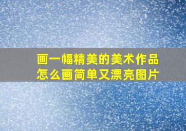 画一幅精美的美术作品怎么画简单又漂亮图片