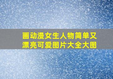 画动漫女生人物简单又漂亮可爱图片大全大图