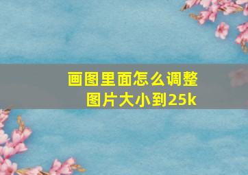 画图里面怎么调整图片大小到25k