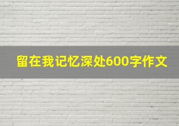 留在我记忆深处600字作文