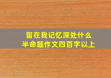 留在我记忆深处什么半命题作文四百字以上