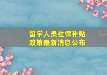 留学人员社保补贴政策最新消息公布