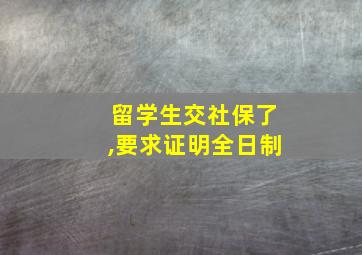 留学生交社保了,要求证明全日制