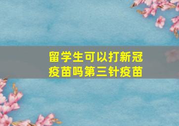 留学生可以打新冠疫苗吗第三针疫苗