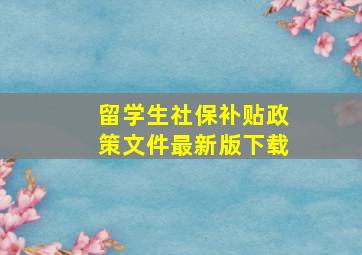 留学生社保补贴政策文件最新版下载