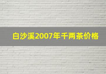 白沙溪2007年千两茶价格