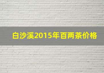 白沙溪2015年百两茶价格