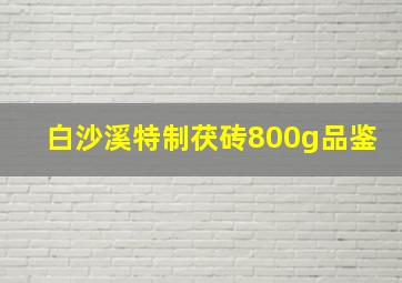 白沙溪特制茯砖800g品鉴