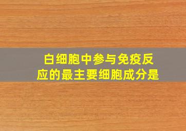 白细胞中参与免疫反应的最主要细胞成分是