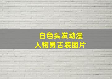 白色头发动漫人物男古装图片