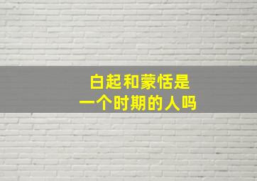 白起和蒙恬是一个时期的人吗