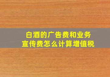 白酒的广告费和业务宣传费怎么计算增值税