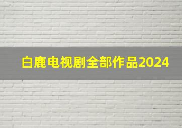 白鹿电视剧全部作品2024