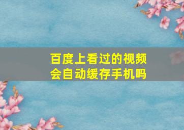 百度上看过的视频会自动缓存手机吗