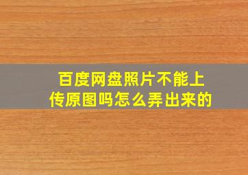 百度网盘照片不能上传原图吗怎么弄出来的