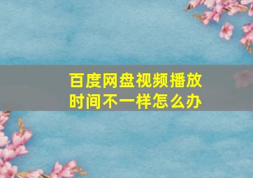 百度网盘视频播放时间不一样怎么办