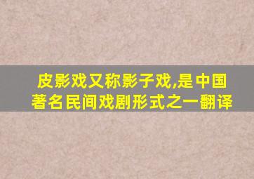 皮影戏又称影子戏,是中国著名民间戏剧形式之一翻译